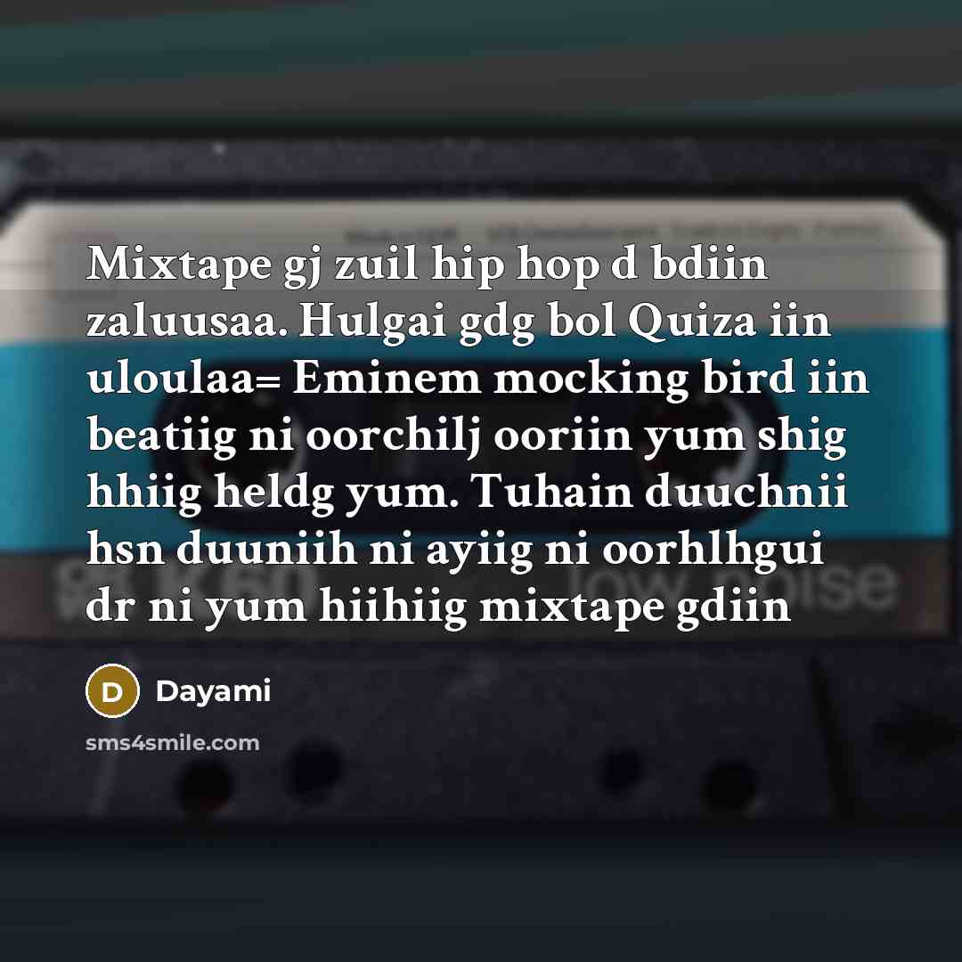 “Mixtape gj zuil hip hop d bdiin zaluusaa. Hulgai gdg bol Quiza iin uloulaa= Eminem mocking bird iin beatiig ni oorchilj ooriin yum shig hhiig heldg yum. Tuhain duuchnii hsn duuniih ni ayiig ni oorhlhgui dr ni yum hiihiig mixtape gdiin” quote by Dayami