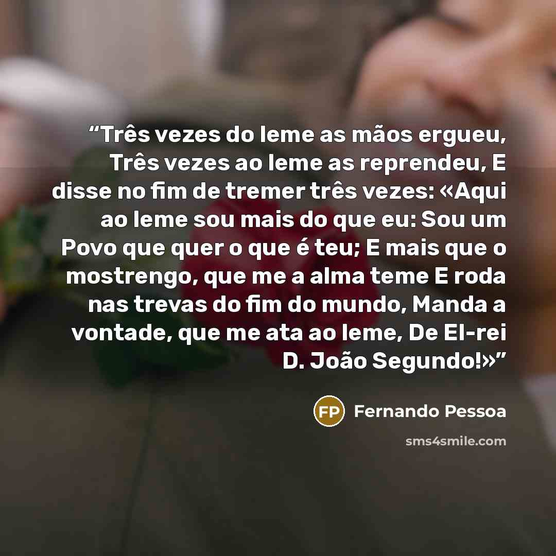 “Três vezes do leme as mãos ergueu, Três vezes ao leme as reprendeu, E disse no fim de tremer três vezes: «Aqui ao leme sou mais do que eu: Sou um Povo que quer o que é teu; E mais que o mostrengo, que me a alma teme E roda nas trevas do fim do mundo, Manda a vontade, que me ata ao leme, De El-rei…” quote by Fernando Pessoa
