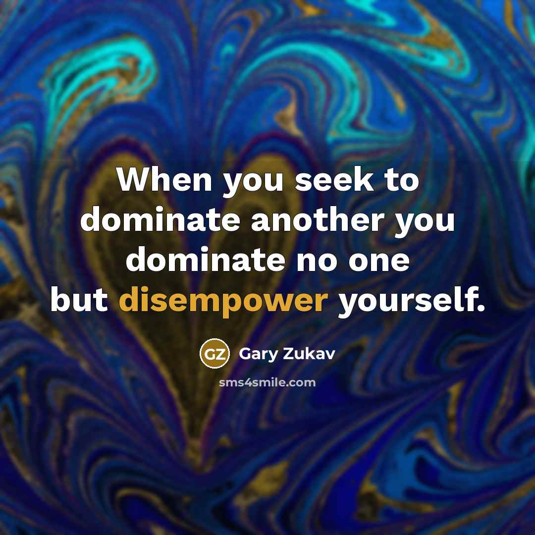 “When you seek to dominate another you dominate no one but disempower yourself.” quote by Gary Zukav