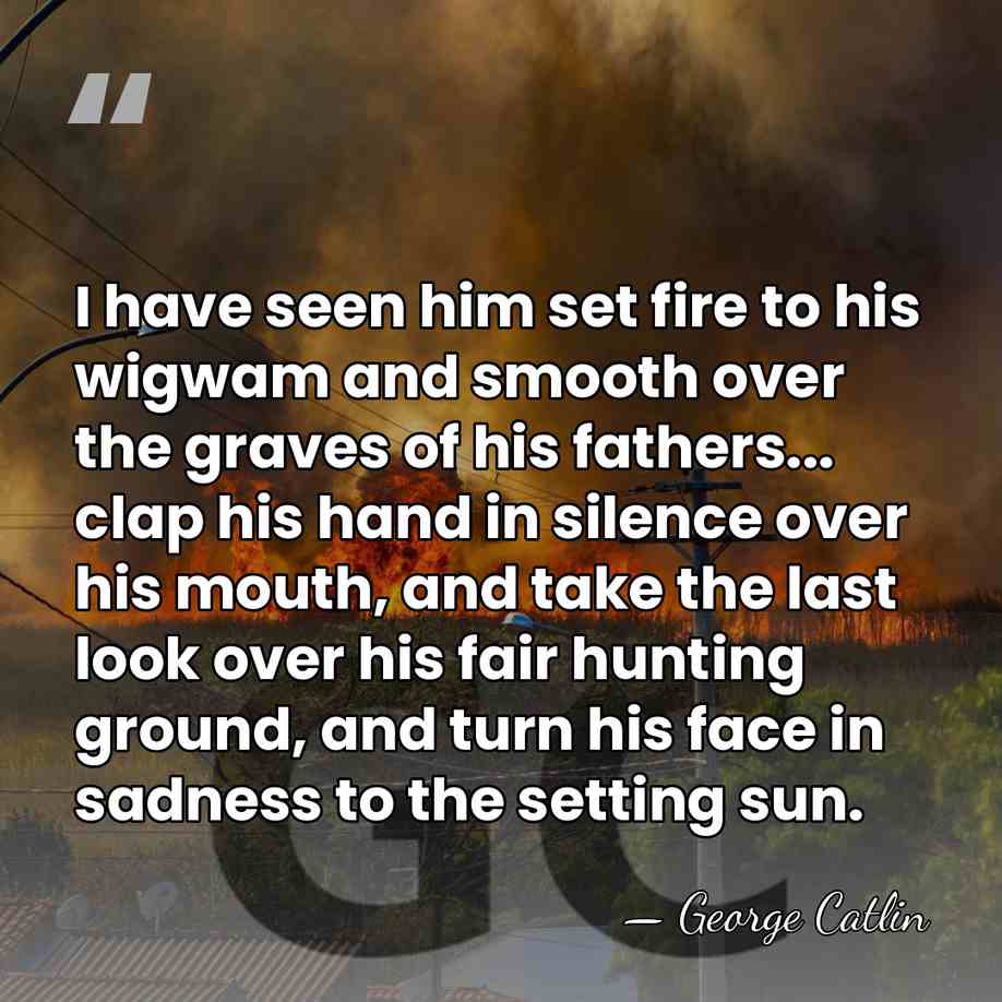 I have seen him set fire to his wigwam and smooth over&hellip; - George Catlin