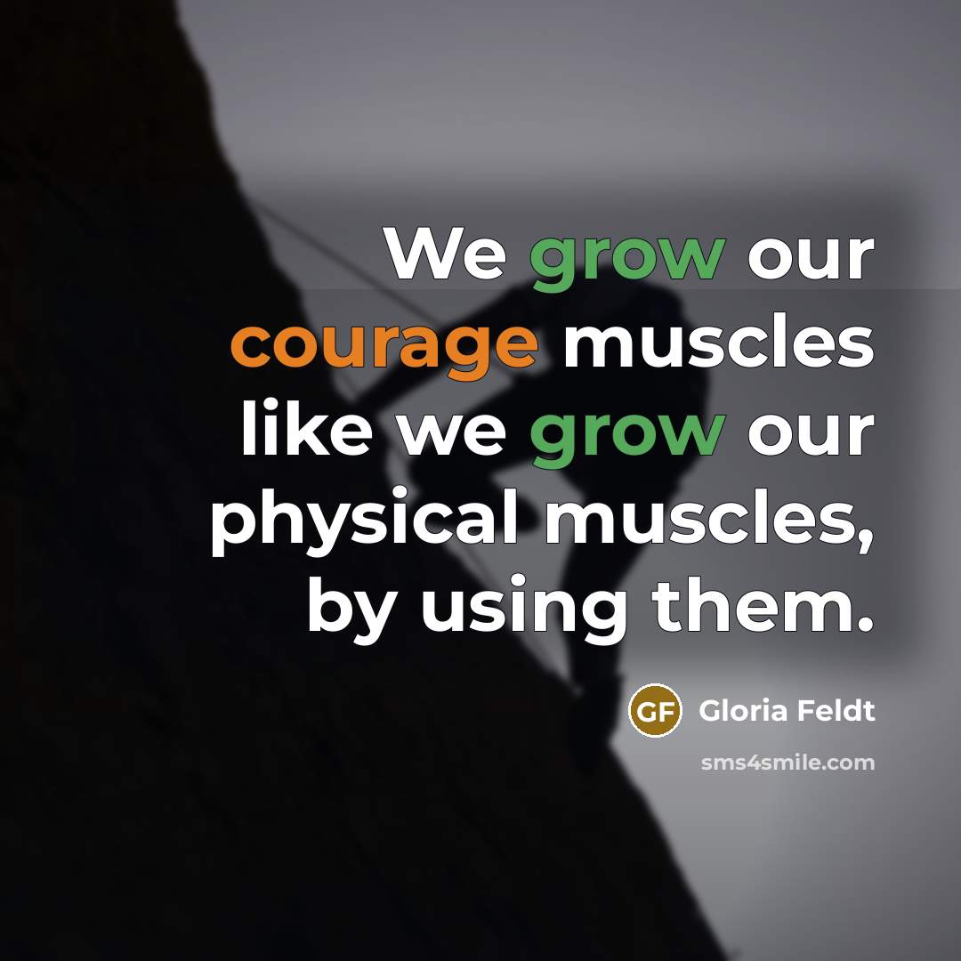 “We grow our courage muscles like we grow our physical…” quote by Gloria Feldt