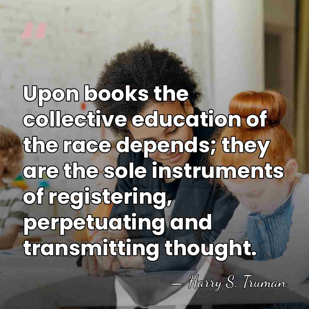 Upon books the collective education of the race depends; they are the&hellip; - Harry S. Truman