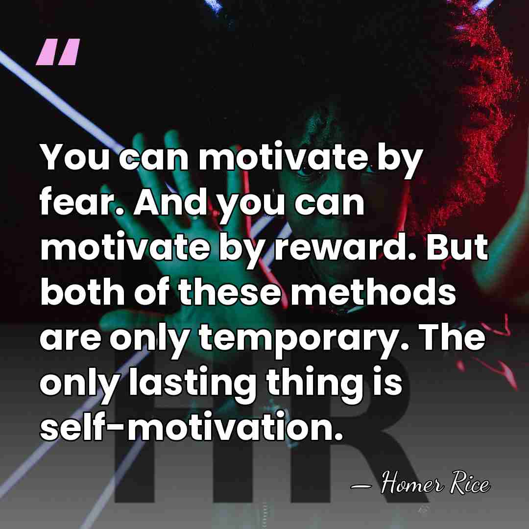 You can motivate by fear. And you can motivate by reward. But&hellip; - Homer Rice