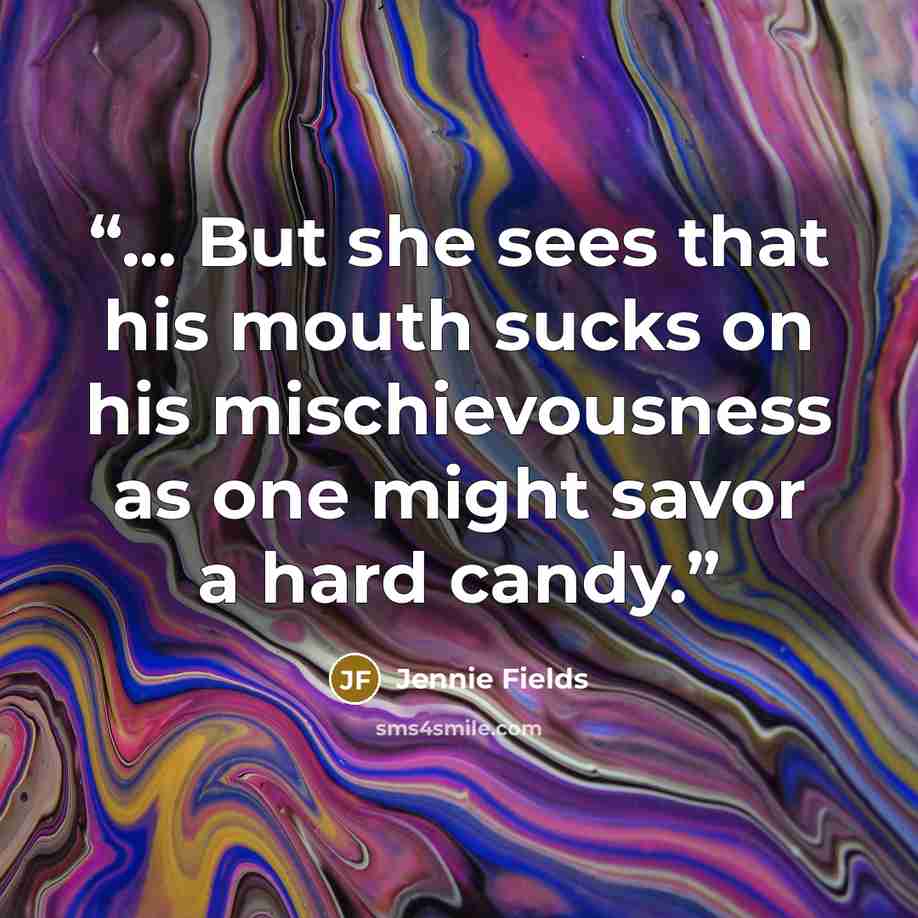 “... But she sees that his mouth sucks on his mischievousness as one might savor a hard candy.” quote by Jennie Fields