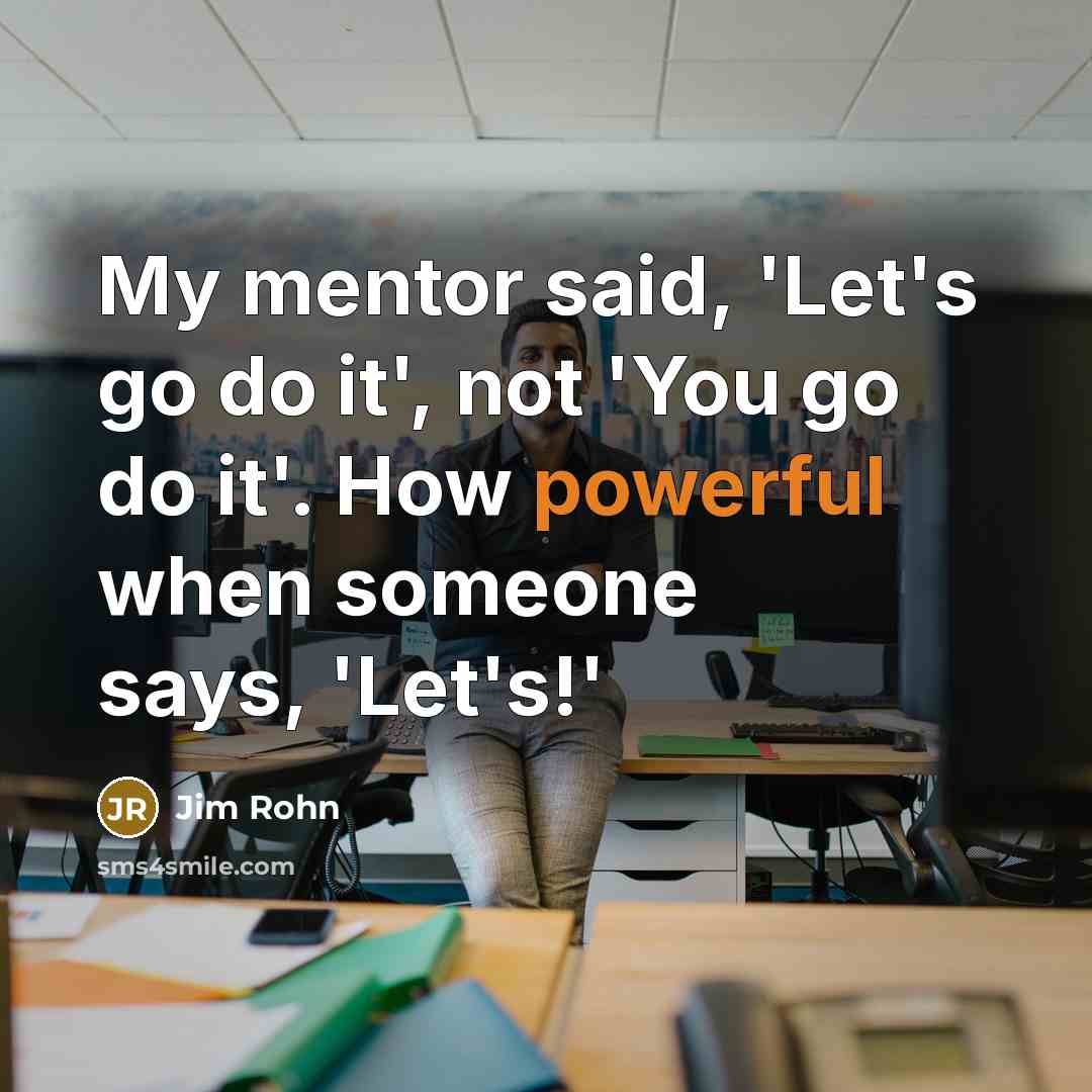 “My mentor said, 'Let's go do it', not 'You go…” quote by Jim Rohn