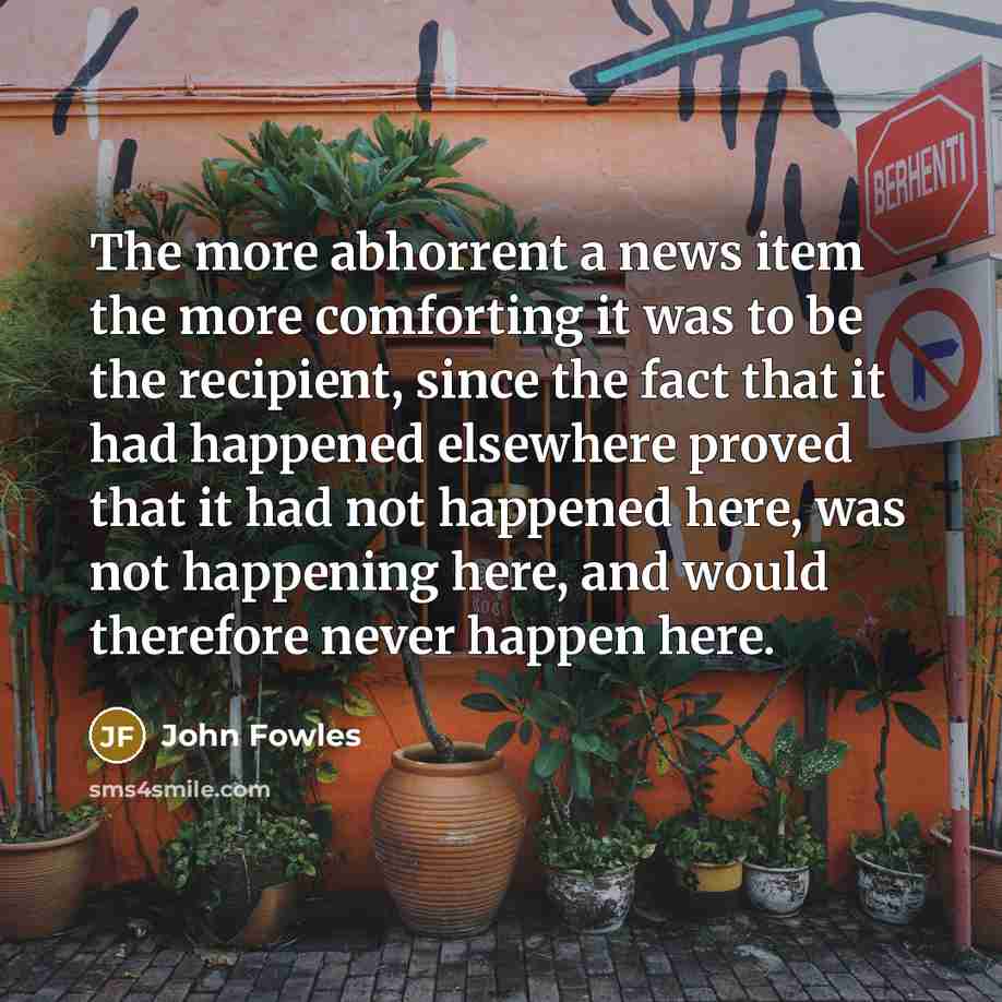 “The more abhorrent a news item the more comforting it…” quote by John Fowles