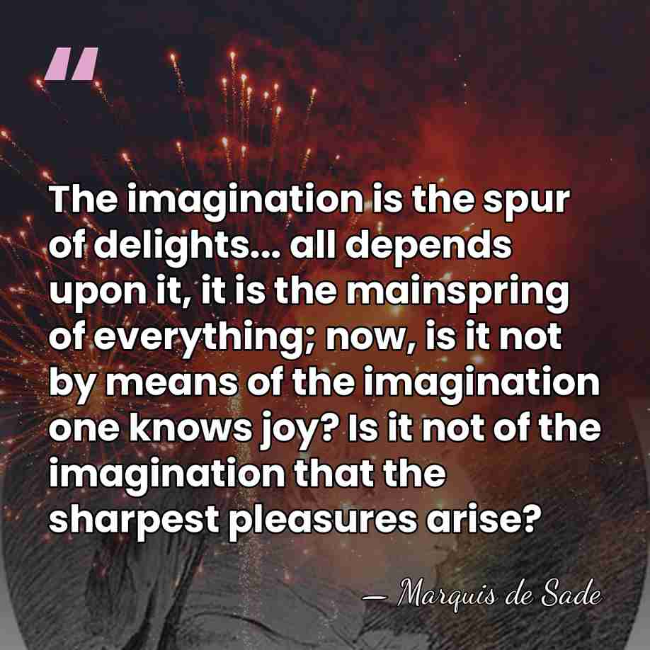 The imagination is the spur of delights... all depends upon it, it&hellip; - Marquis de Sade