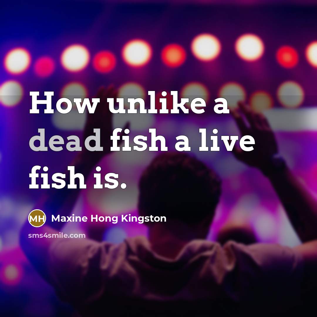 “How unlike a dead fish a live fish is.” quote by Maxine Hong Kingston
