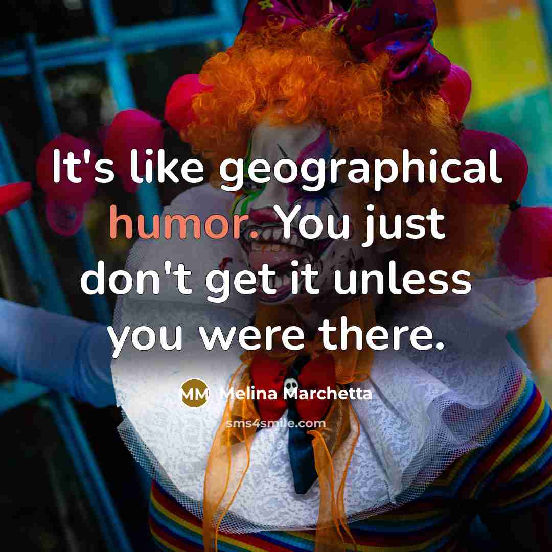 “It's like geographical humor. You just don't get it unless you were there.” quote by Melina Marchetta