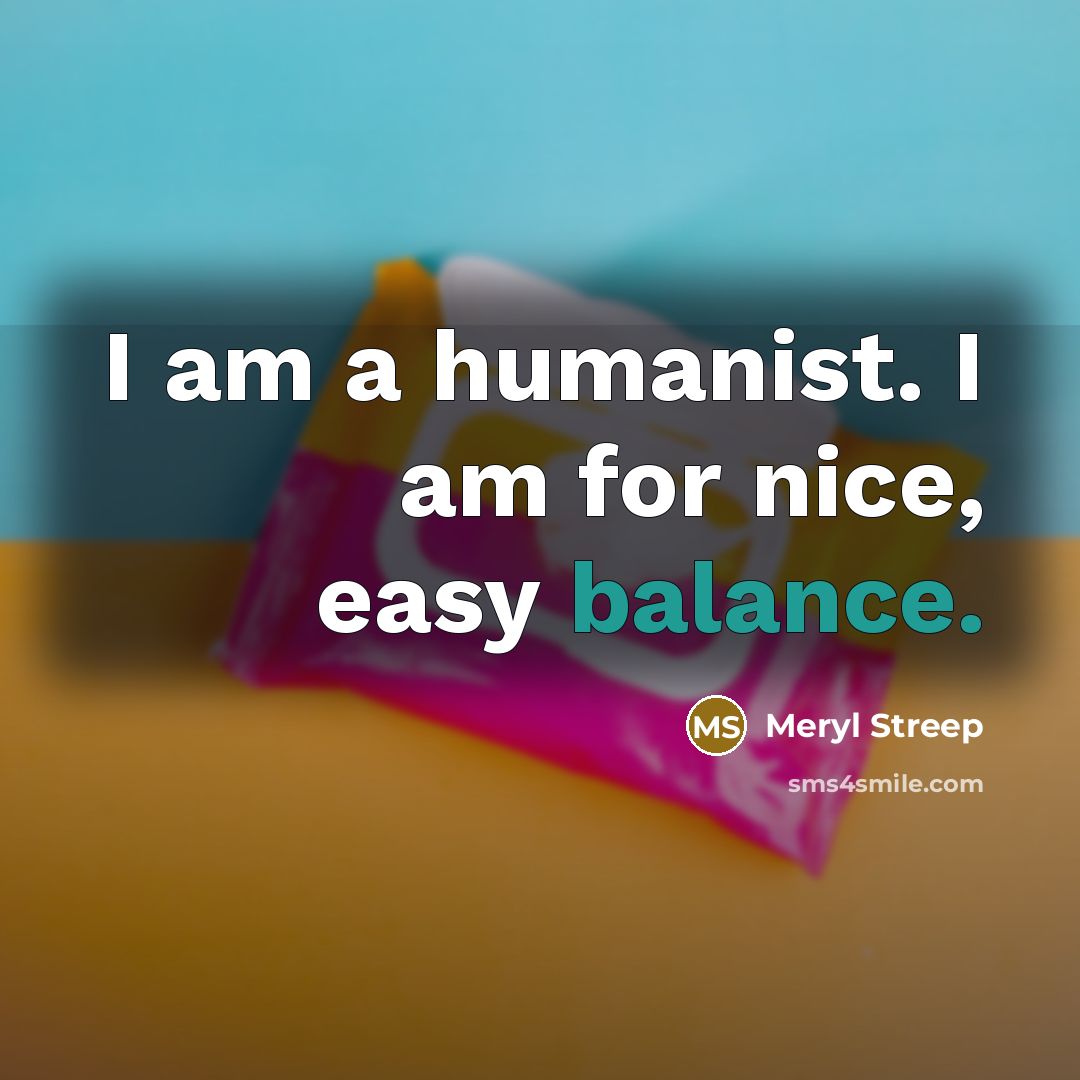 “I am a humanist. I am for nice, easy balance.…” quote by Meryl Streep