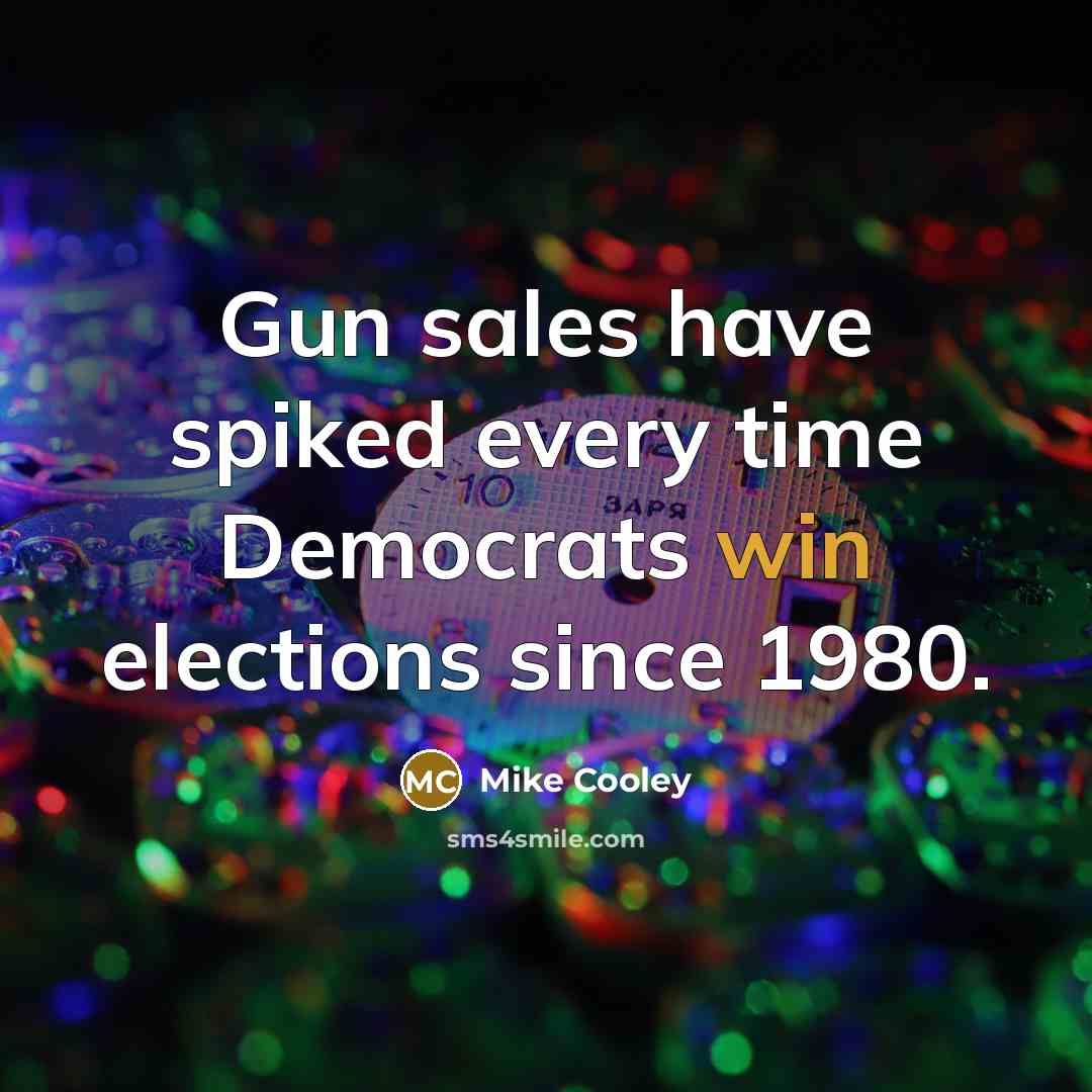 “Gun sales have spiked every time Democrats win elections since…” quote by Mike Cooley
