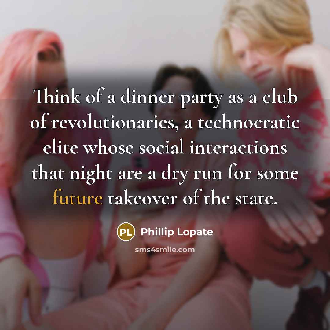 “Think of a dinner party as a club of revolutionaries,…” quote by Phillip Lopate