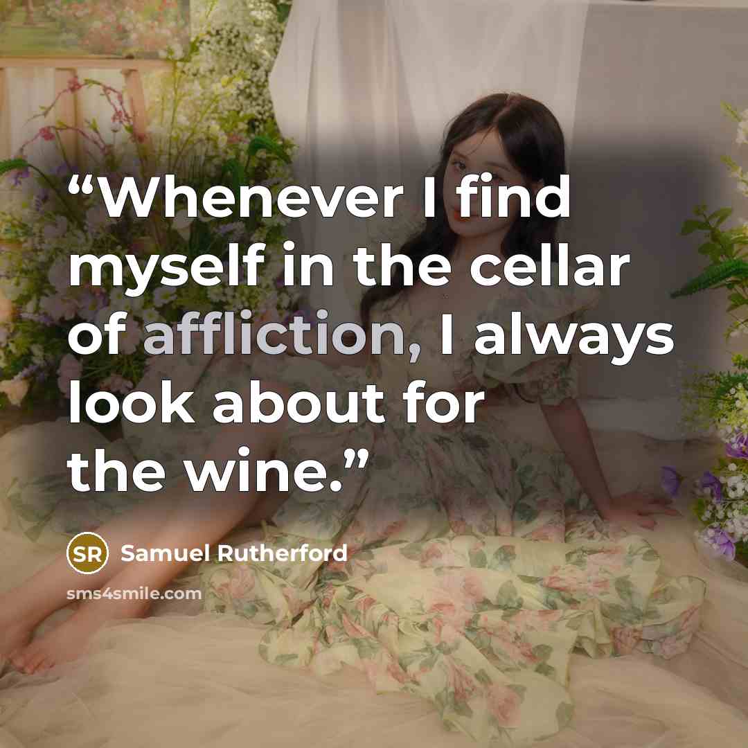 “Whenever I find myself in the cellar of affliction, I always look about for the wine.” quote by Samuel Rutherford