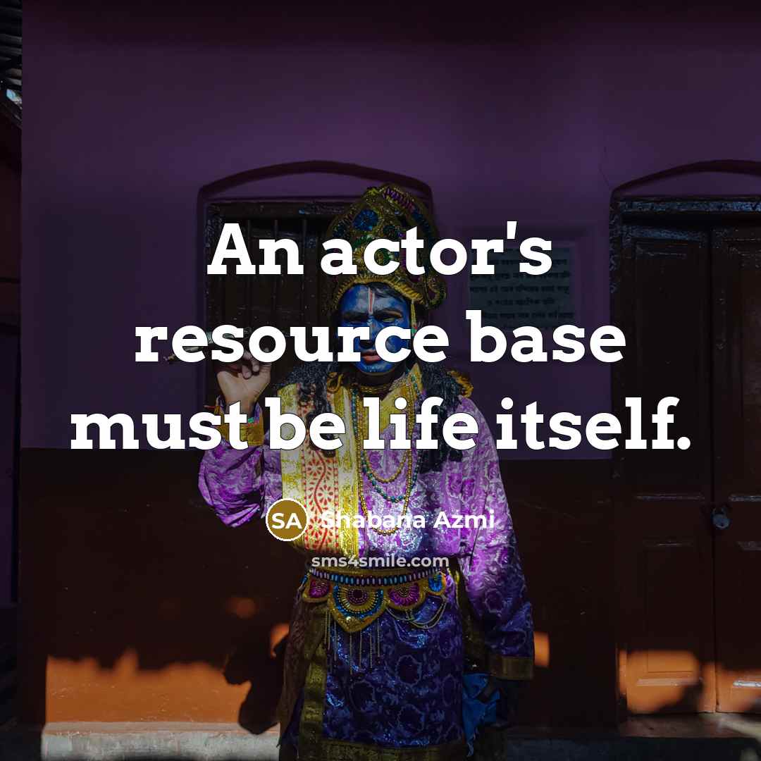 “An actor's resource base must be life itself.…” quote by Shabana Azmi