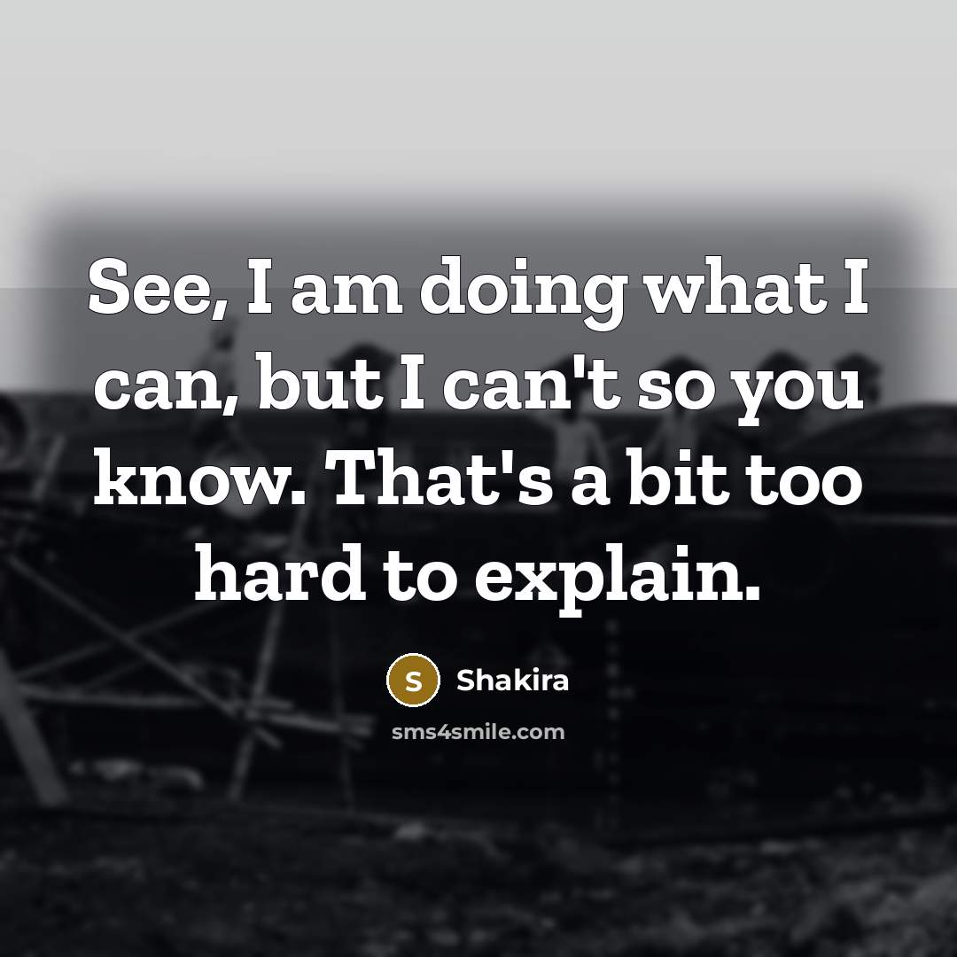 “See, I am doing what I can, but I can't so you know. That's a bit too hard to explain.” quote by Shakira
