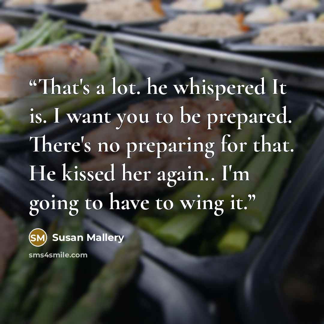 “That's a lot. he whispered It is. I want you to be prepared. There's no preparing for that. He kissed her again.. I'm going to have to wing it.” quote by Susan Mallery