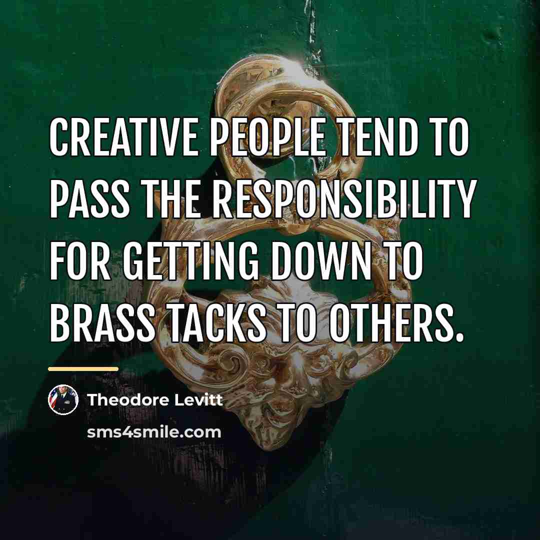 “Creative people tend to pass the responsibility for getting down…” quote by Theodore Levitt