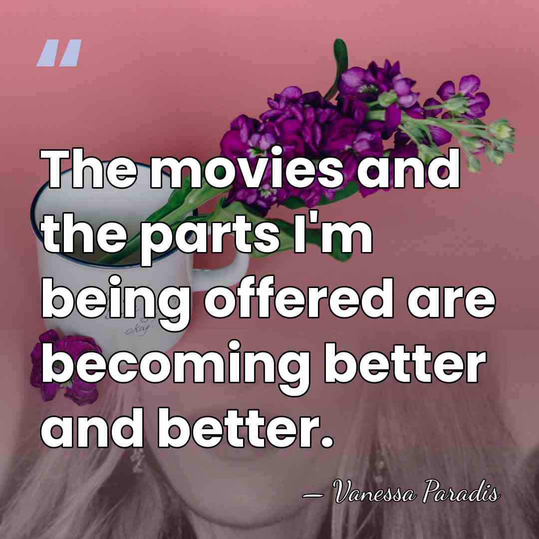 The movies and the parts I'm being offered are becoming better and&hellip; - Vanessa Paradis