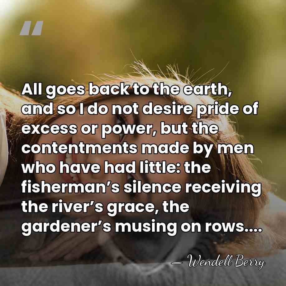 All goes back to the earth, and so I do not desire&hellip; - Wendell Berry