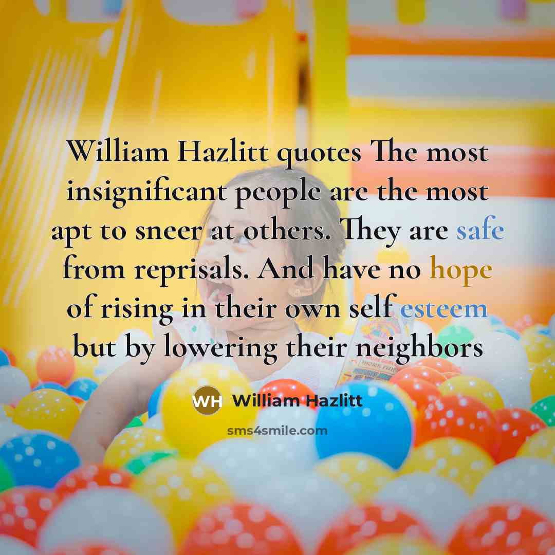 “William Hazlitt quotes The most insignificant people are the most apt to sneer at others. They are safe from reprisals. And have no hope of rising in their own self esteem but by lowering their neighbors” quote by William Hazlitt