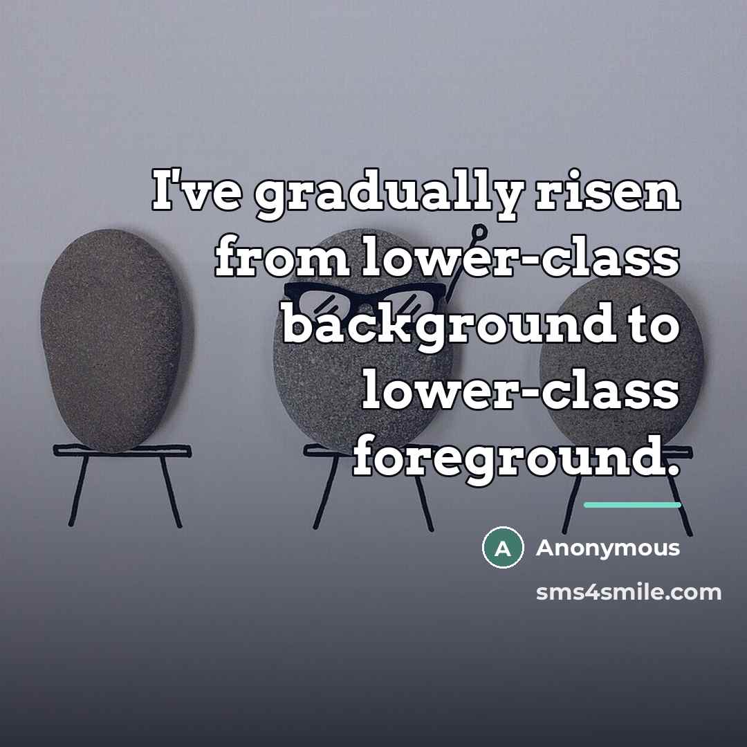 “I've gradually risen from lower-class background to lower-class foreground.…” quote by Anonymous