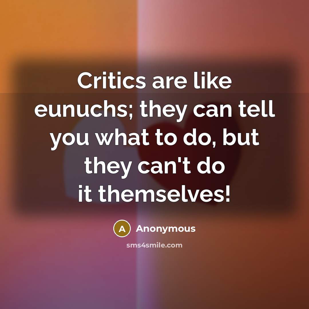 “Critics are like eunuchs; they can tell you what to do, but they can't do it themselves!” quote by Anonymous