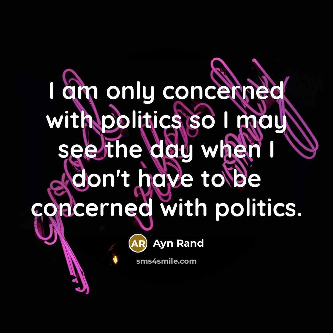 “I am only concerned with politics so I may see…” quote by Ayn Rand