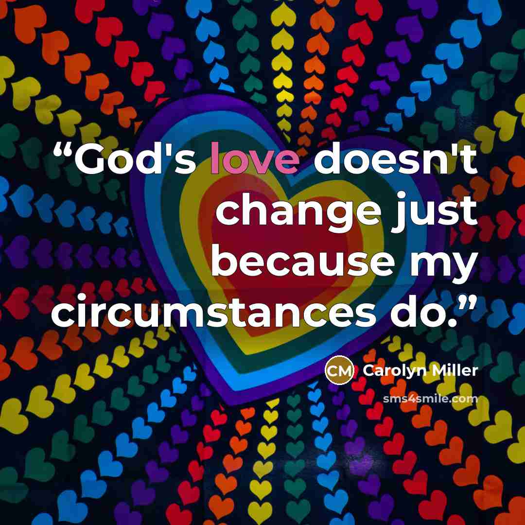 “God's love doesn't change just because my circumstances do.” quote by Carolyn Miller