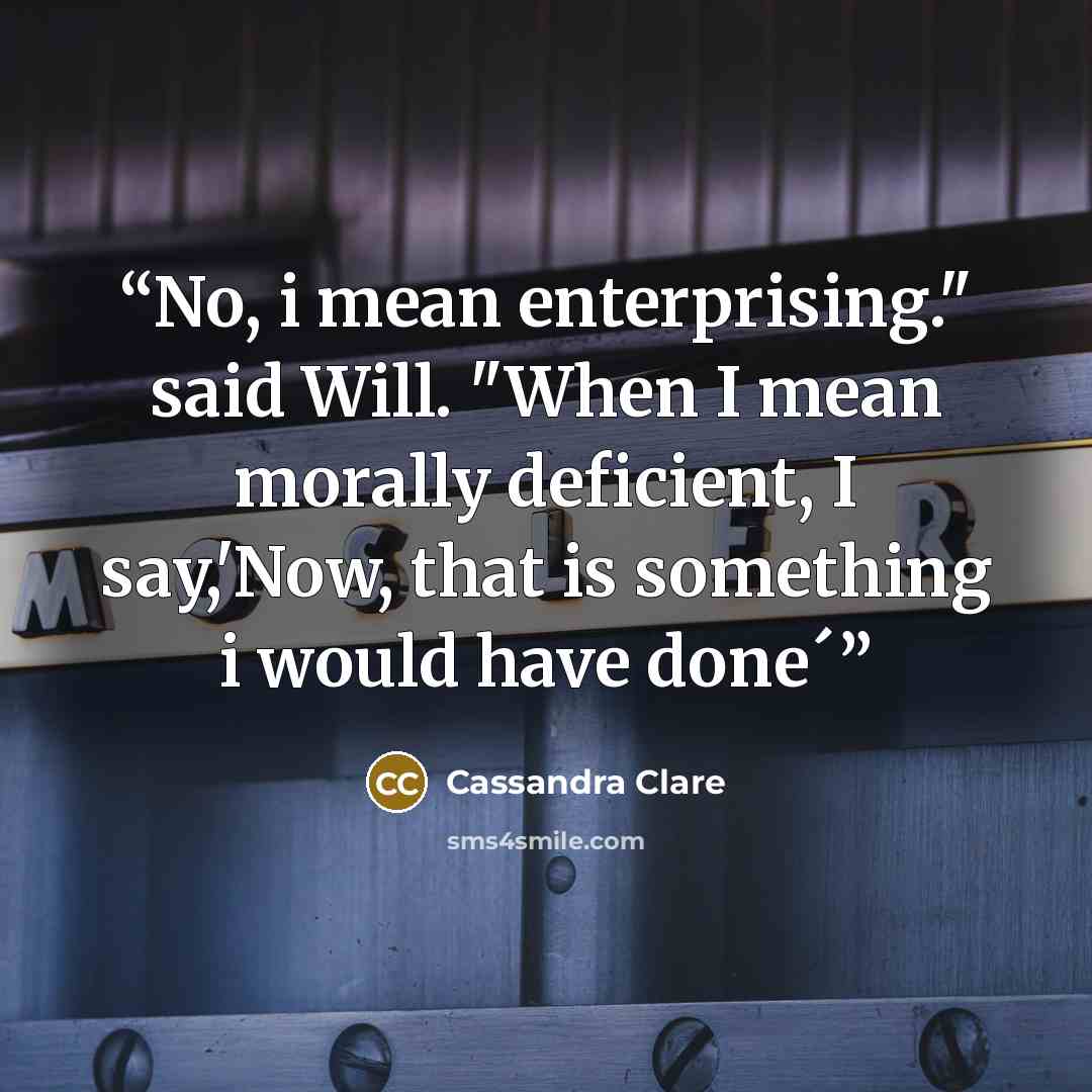 “No, i mean enterprising." said Will. "When I mean morally deficient, I say,'Now, that is something i would have done´” quote by Cassandra Clare