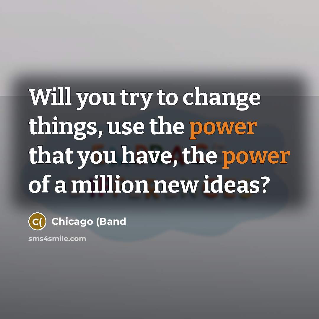 “Will you try to change things, use the power that…” quote by Chicago (Band