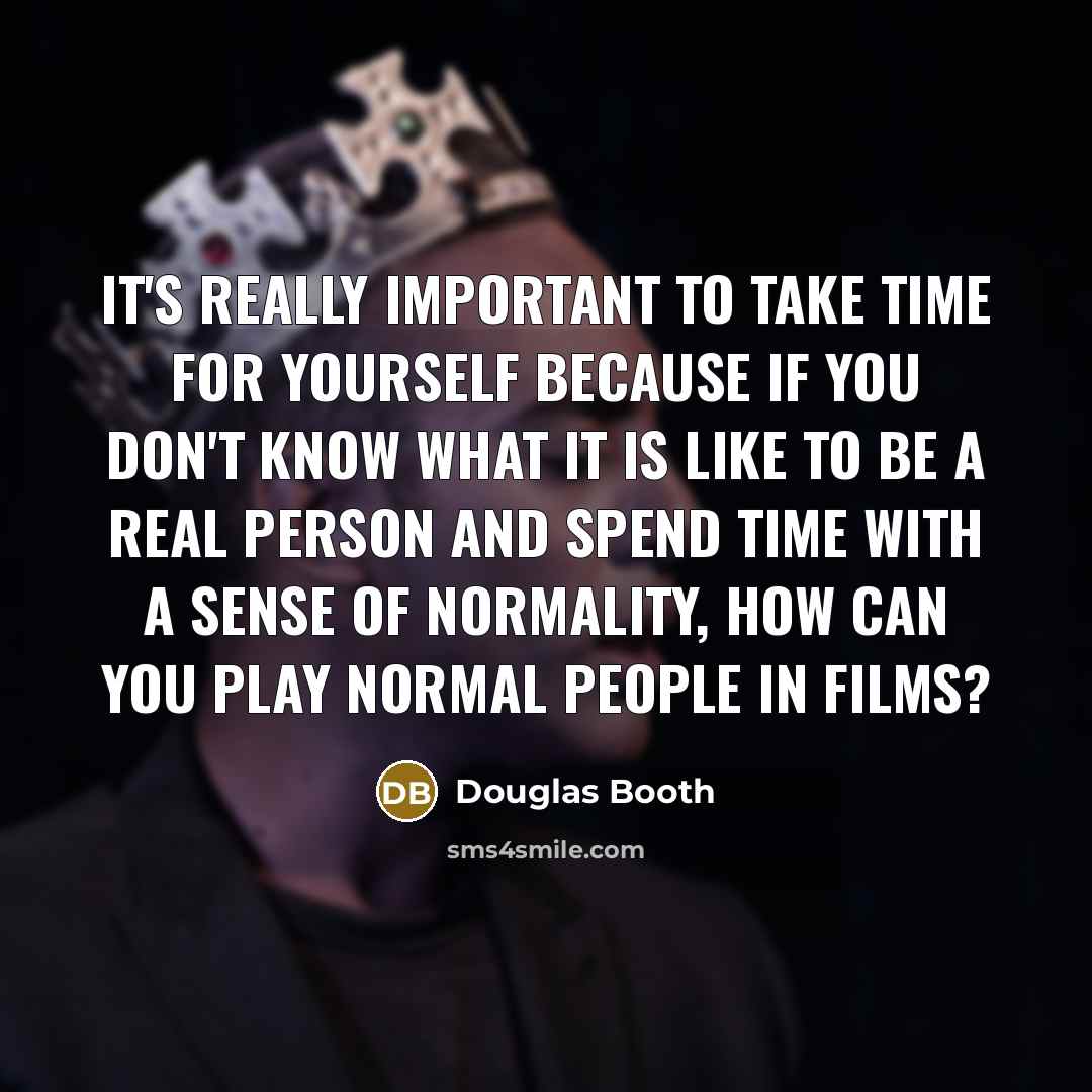 “It's really important to take time for yourself because if you don't know what it is like to be a real person and spend time with a sense of normality, how can you play normal people in films?” quote by Douglas Booth