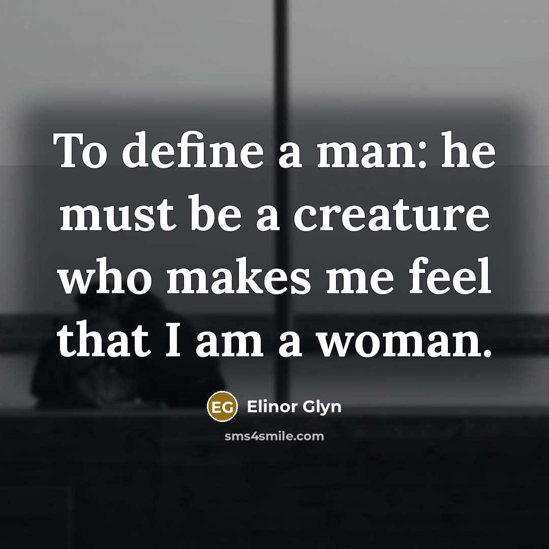 “To define a man: he must be a creature who makes me feel that I am a woman.” quote by Elinor Glyn