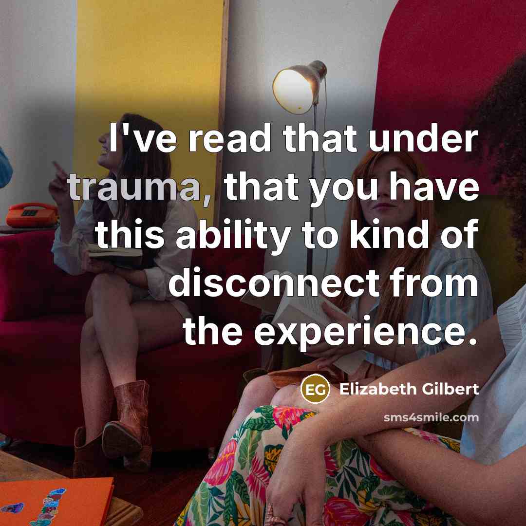“I've read that under trauma, that you have this ability…” quote by Elizabeth Gilbert