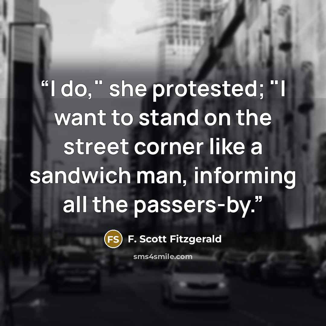 “I do," she protested; "I want to stand on the street corner like a sandwich man, informing all the passers-by.” quote by F. Scott Fitzgerald