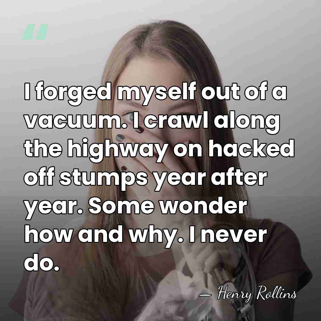 I forged myself out of a vacuum. I crawl along the highway&hellip; - Henry Rollins