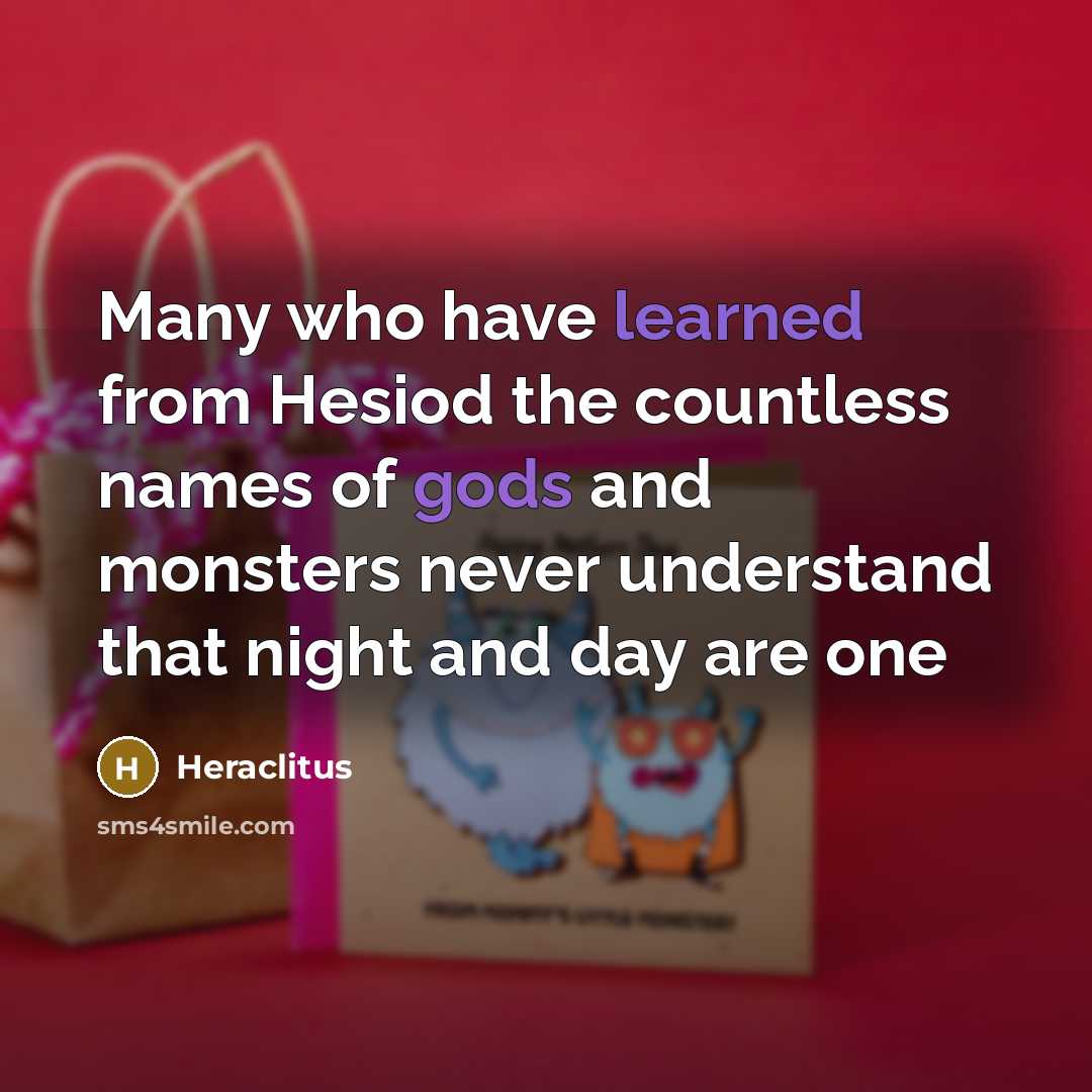“Many who have learned from Hesiod the countless names of gods and monsters never understand that night and day are one” quote by Heraclitus