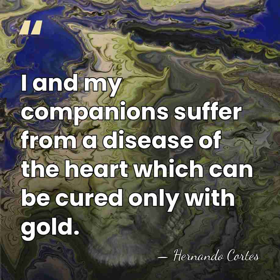 I and my companions suffer from a disease of the heart which&hellip; - Hernando Cortes