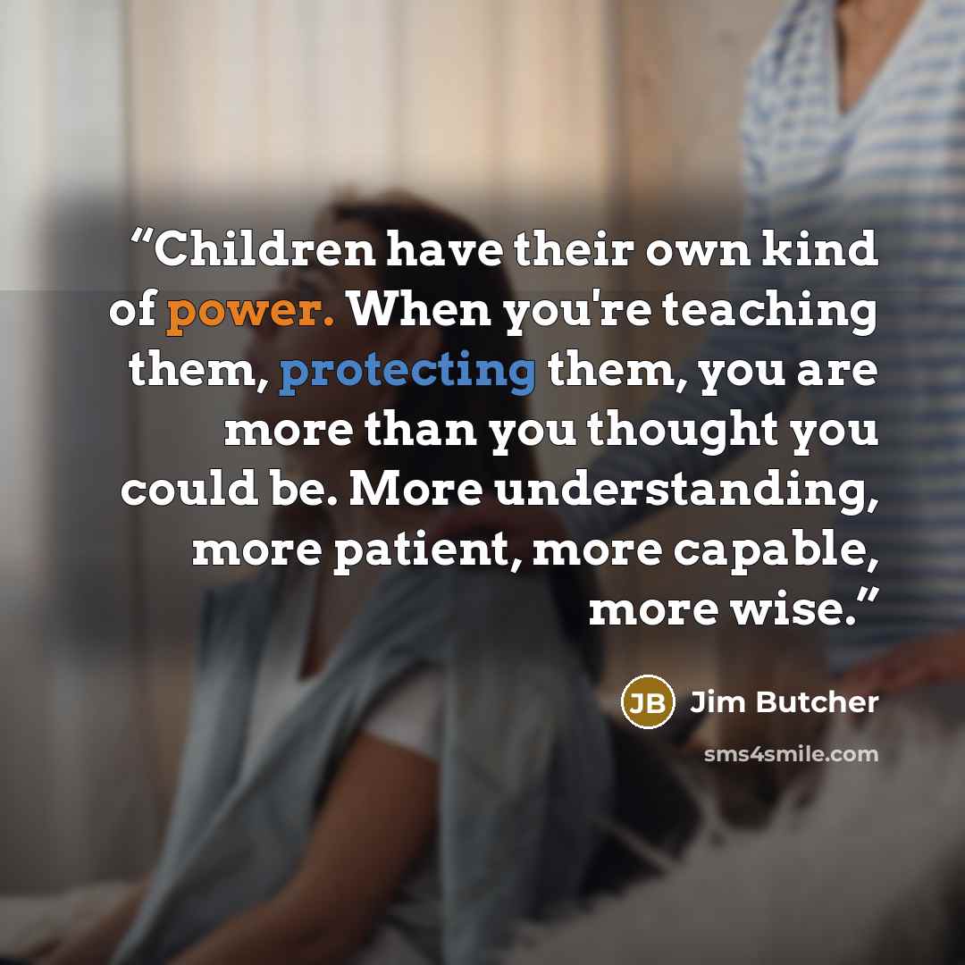 “Children have their own kind of power. When you're teaching them, protecting them, you are more than you thought you could be. More understanding, more patient, more capable, more wise.” quote by Jim Butcher