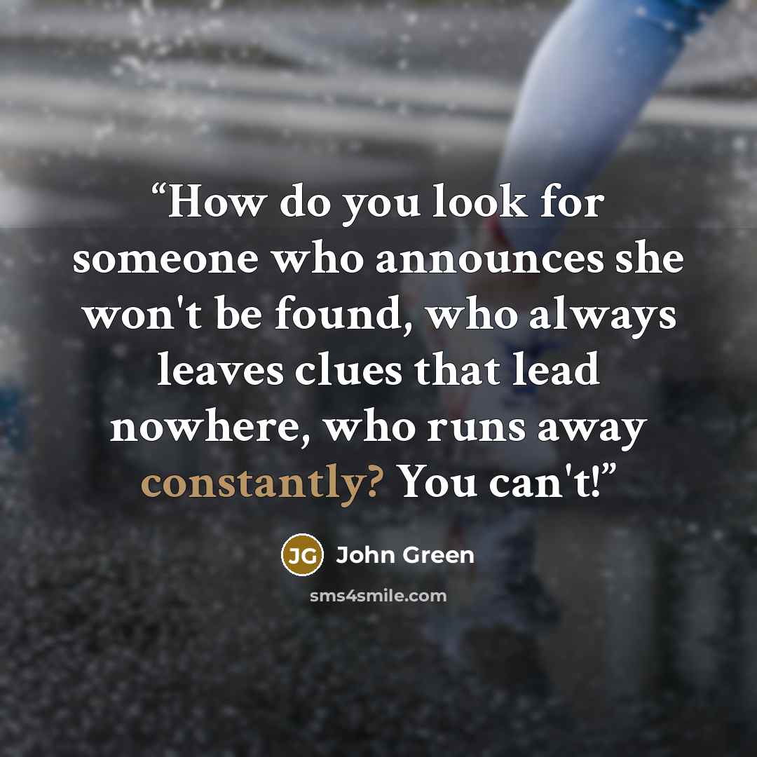 “How do you look for someone who announces she won't be found, who always leaves clues that lead nowhere, who runs away constantly? You can't!” quote by John Green