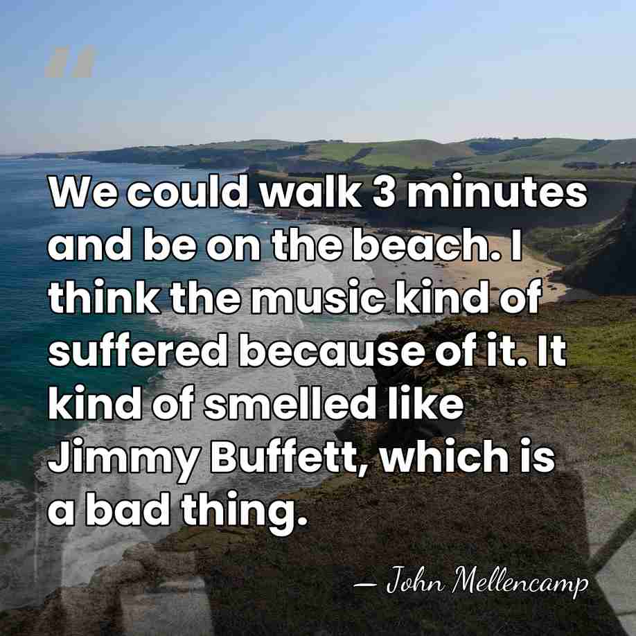 We could walk 3 minutes and be on the beach. I think&hellip; - John Mellencamp