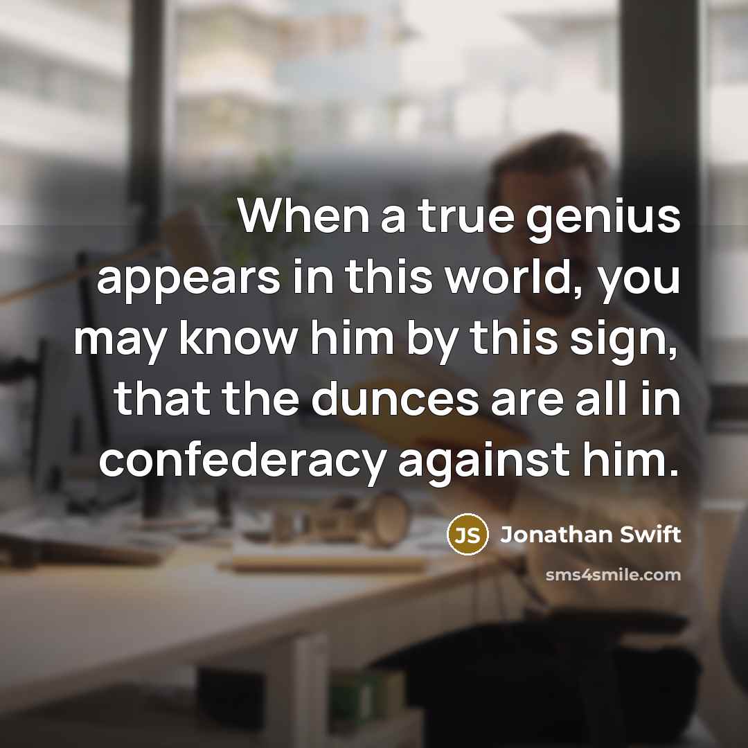 “When a true genius appears in this world, you may know him by this sign, that the dunces are all in confederacy against him.” quote by Jonathan Swift