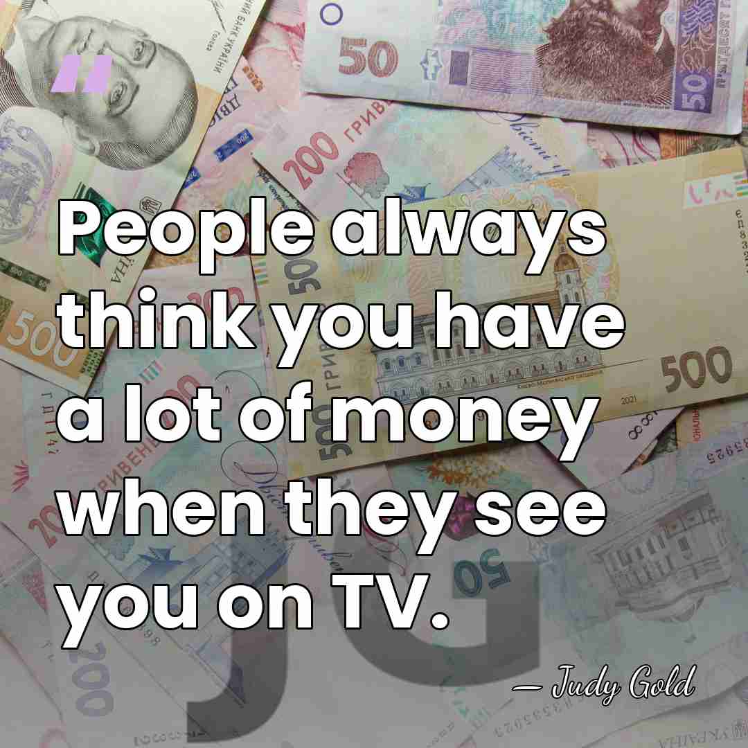 People always think you have a lot of money when they see&hellip; - Judy Gold