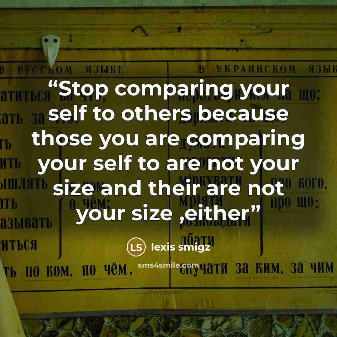 “Stop comparing your self to others because those you are comparing your self to are not your size and their are not your size ,either” quote by lexis smigz