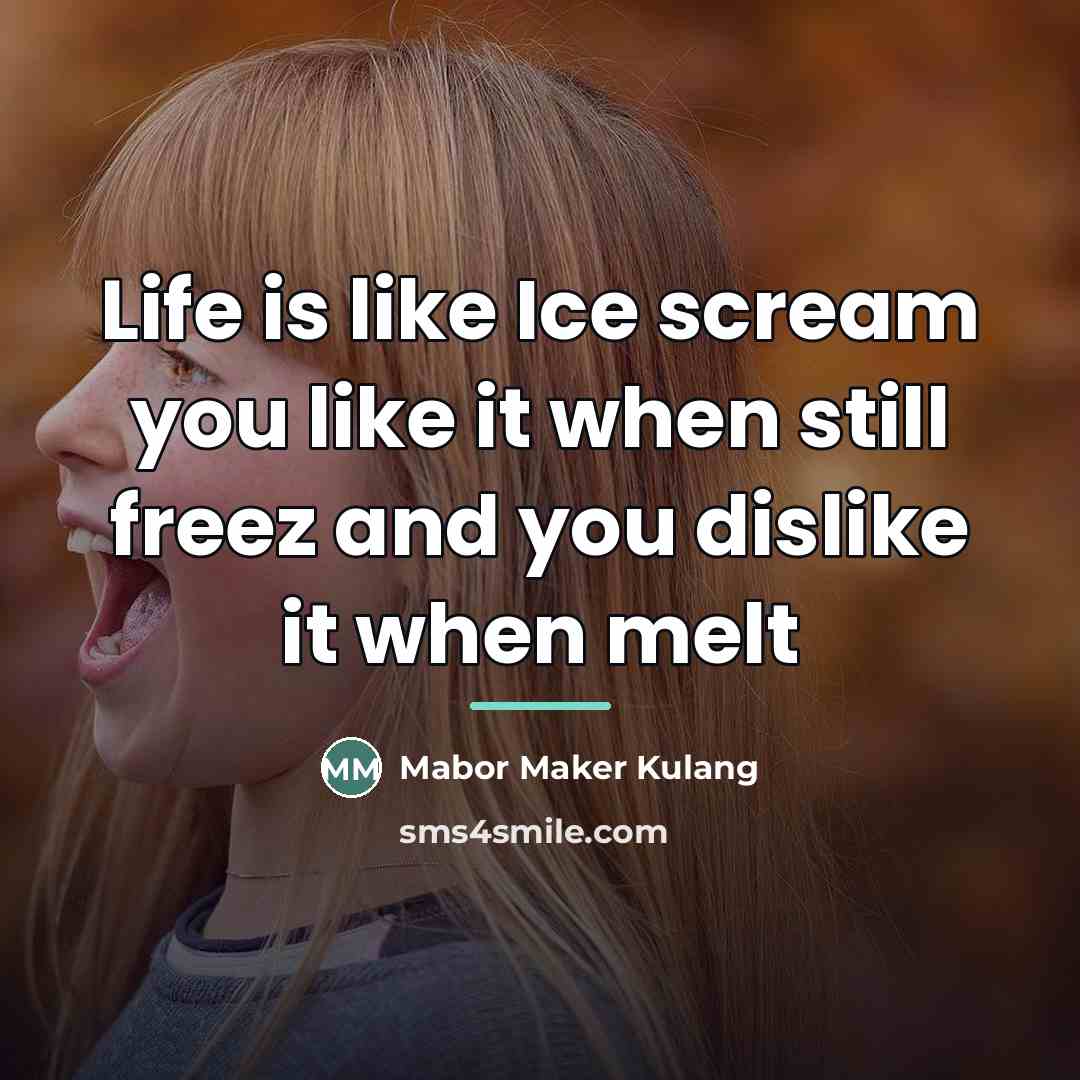 “Life is like Ice scream you like it when still…” quote by Mabor Maker Kulang