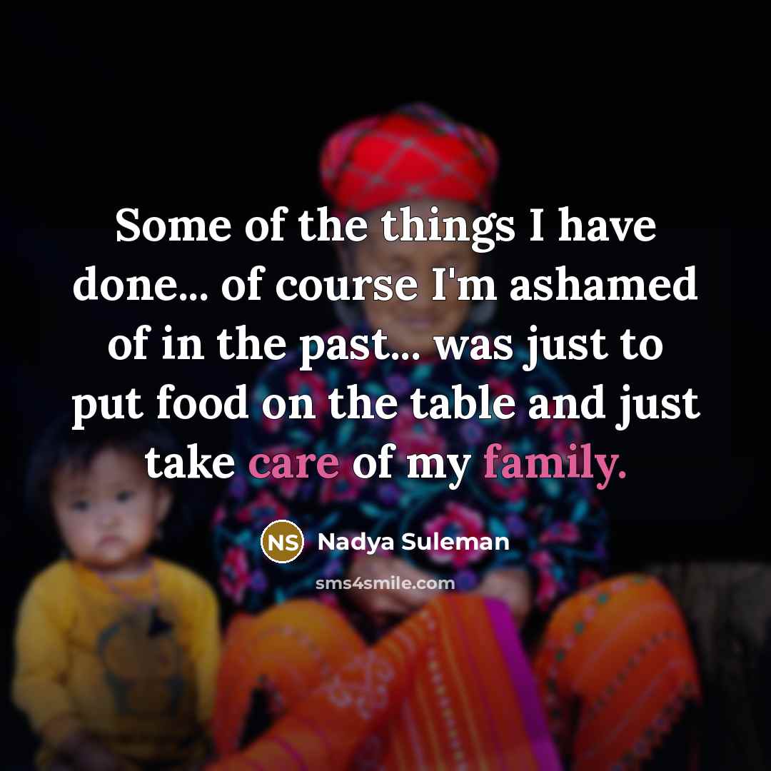 “Some of the things I have done... of course I'm ashamed of in the past... was just to put food on the table and just take care of my family.” quote by Nadya Suleman