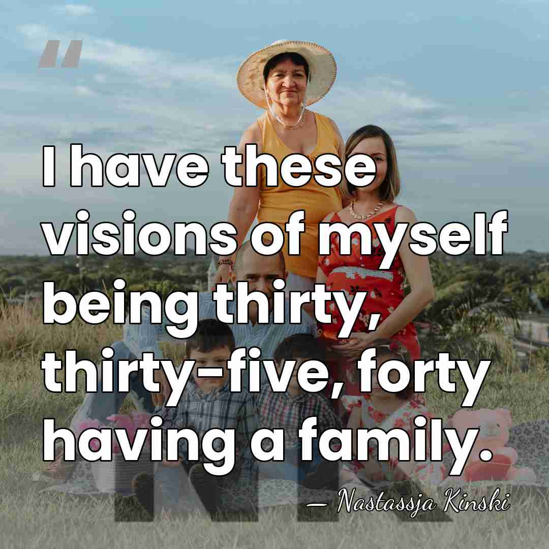 I have these visions of myself being thirty, thirty-five, forty having a&hellip; - Nastassja Kinski