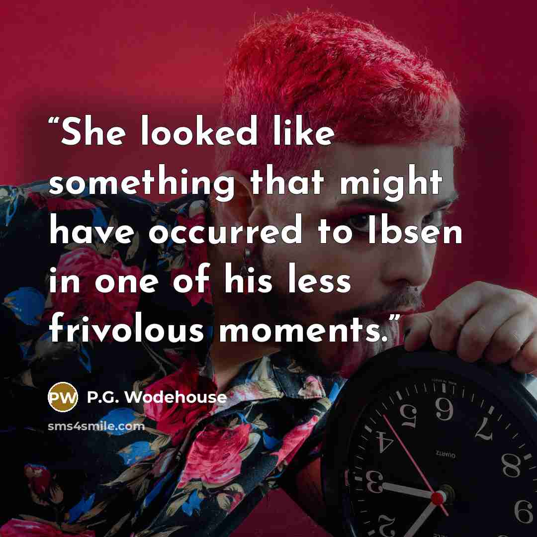 “She looked like something that might have occurred to Ibsen in one of his less frivolous moments.” quote by P.G. Wodehouse
