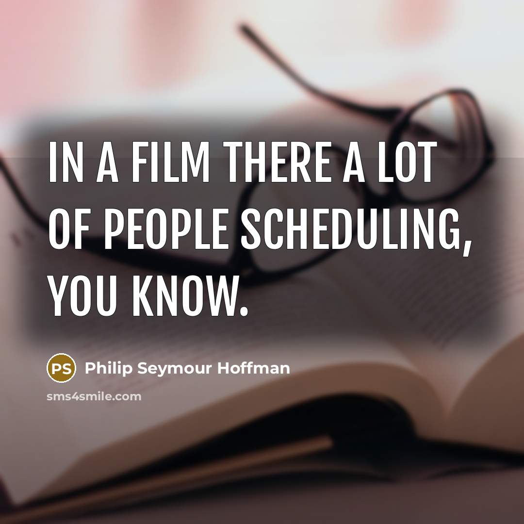 “In a film there a lot of people scheduling, you…” quote by Philip Seymour Hoffman