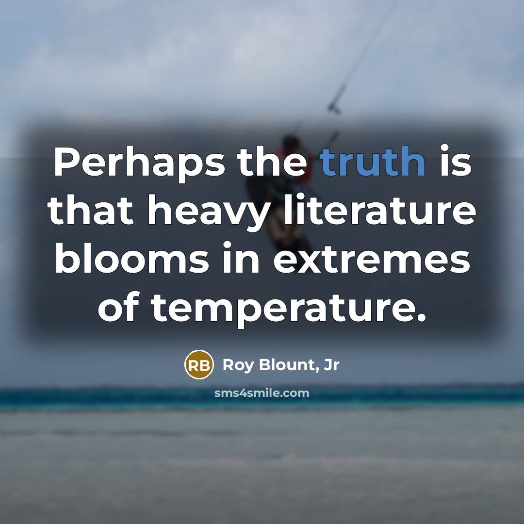 “Perhaps the truth is that heavy literature blooms in extremes…” quote by Roy Blount, Jr