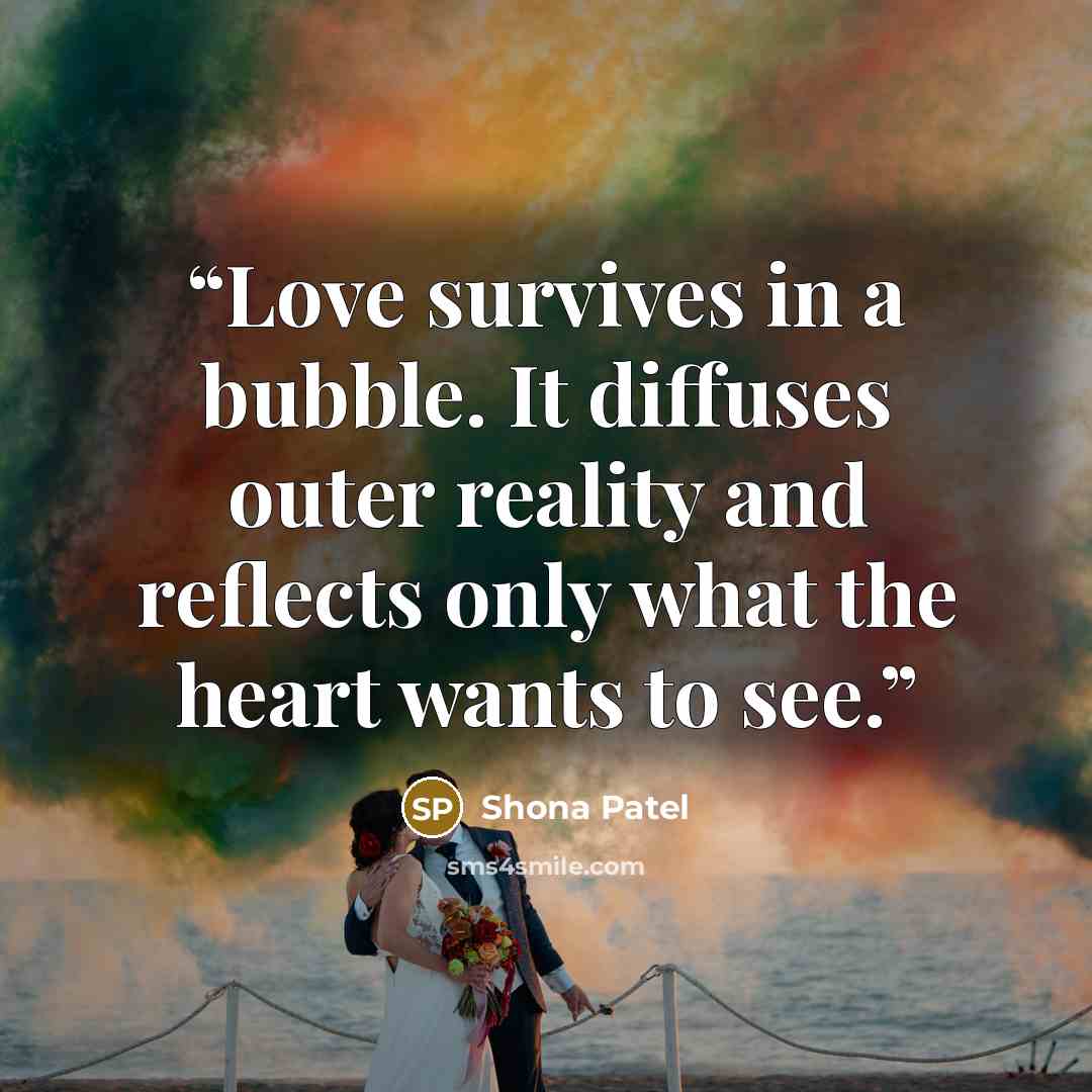 “Love survives in a bubble. It diffuses outer reality and reflects only what the heart wants to see.” quote by Shona Patel